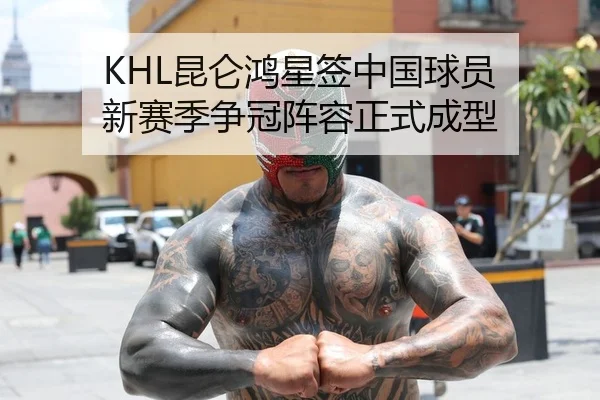 KHL昆仑鸿星签中国球员 新赛季争冠阵容正式成型